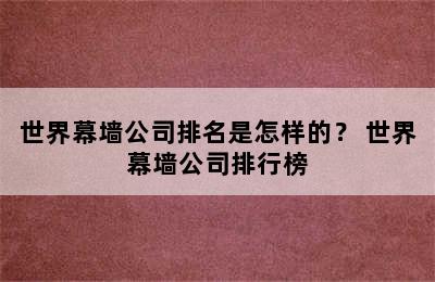 世界幕墙公司排名是怎样的？ 世界幕墙公司排行榜